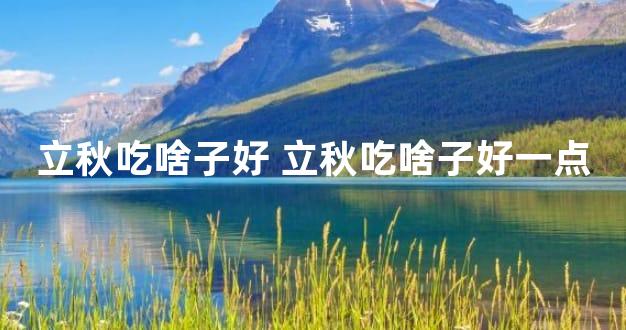 立秋吃啥子好 立秋吃啥子好一点